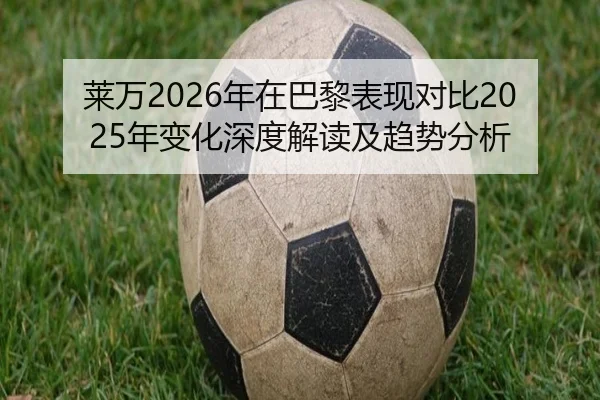莱万2026年在巴黎表现对比2025年变化深度解读及趋势分析