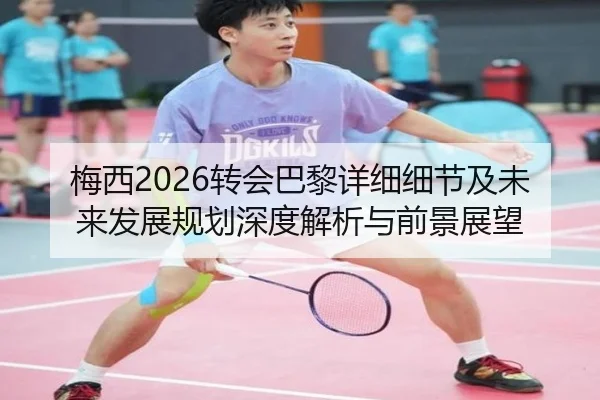 梅西2026转会巴黎详细细节及未来发展规划深度解析与前景展望