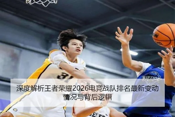 深度解析王者荣耀2026电竞战队排名最新变动情况与背后逻辑