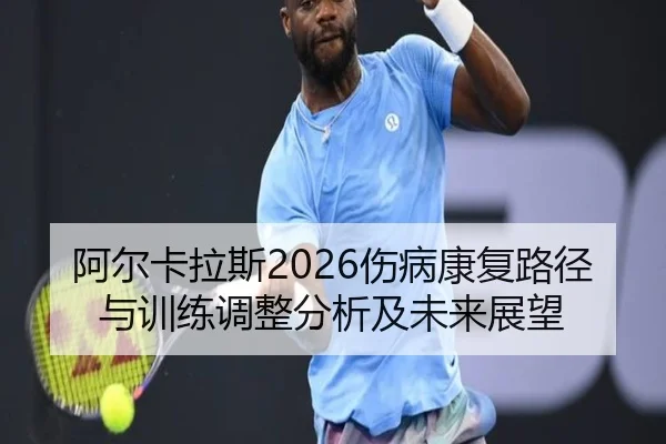 阿尔卡拉斯2026伤病康复路径与训练调整分析及未来展望