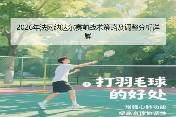 2026年法网纳达尔赛前战术策略及调整分析详解