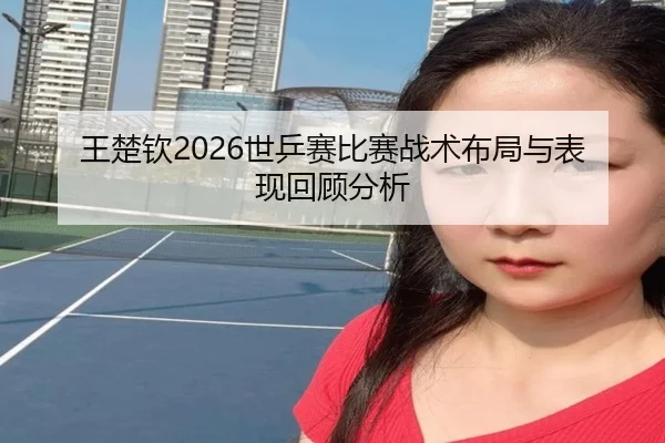 王楚钦2026世乒赛比赛战术布局与表现回顾分析
