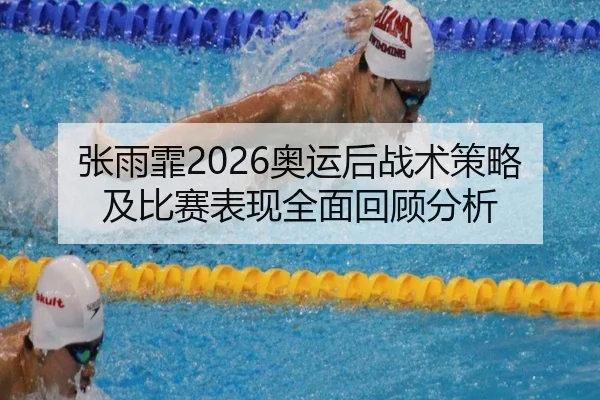 张雨霏2026奥运后战术策略及比赛表现全面回顾分析